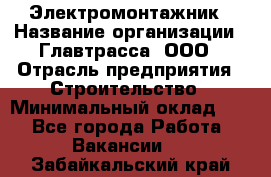 Электромонтажник › Название организации ­ Главтрасса, ООО › Отрасль предприятия ­ Строительство › Минимальный оклад ­ 1 - Все города Работа » Вакансии   . Забайкальский край
